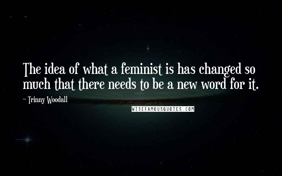 Trinny Woodall Quotes: The idea of what a feminist is has changed so much that there needs to be a new word for it.