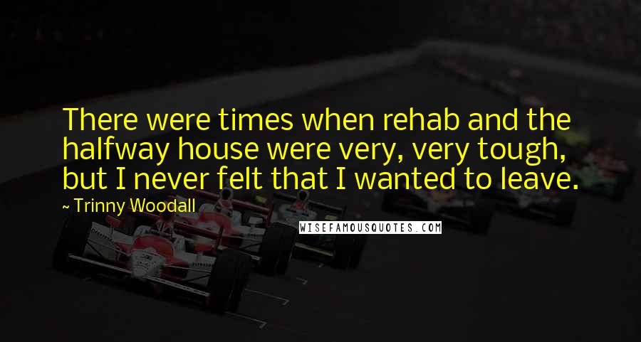 Trinny Woodall Quotes: There were times when rehab and the halfway house were very, very tough, but I never felt that I wanted to leave.