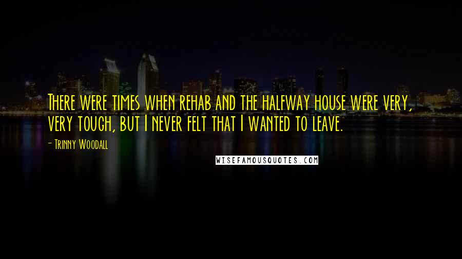 Trinny Woodall Quotes: There were times when rehab and the halfway house were very, very tough, but I never felt that I wanted to leave.