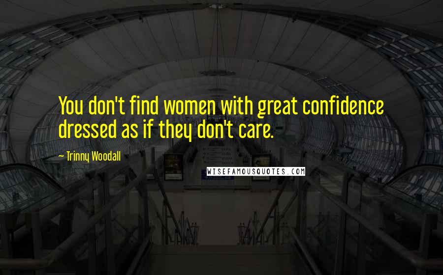 Trinny Woodall Quotes: You don't find women with great confidence dressed as if they don't care.