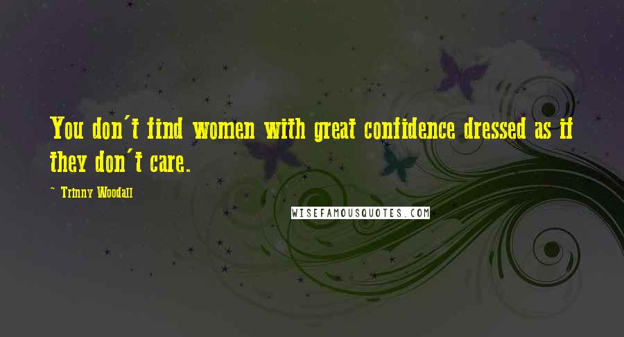 Trinny Woodall Quotes: You don't find women with great confidence dressed as if they don't care.