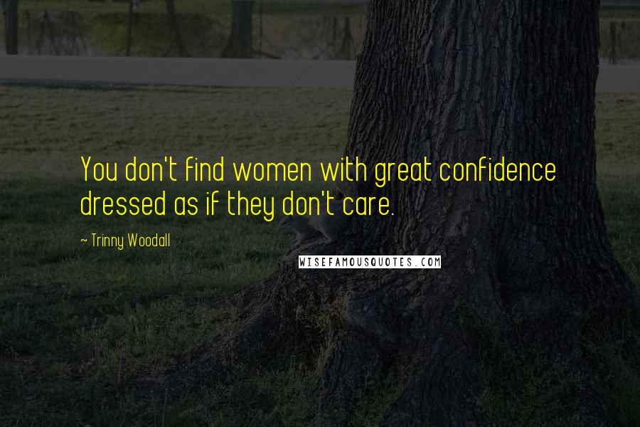 Trinny Woodall Quotes: You don't find women with great confidence dressed as if they don't care.