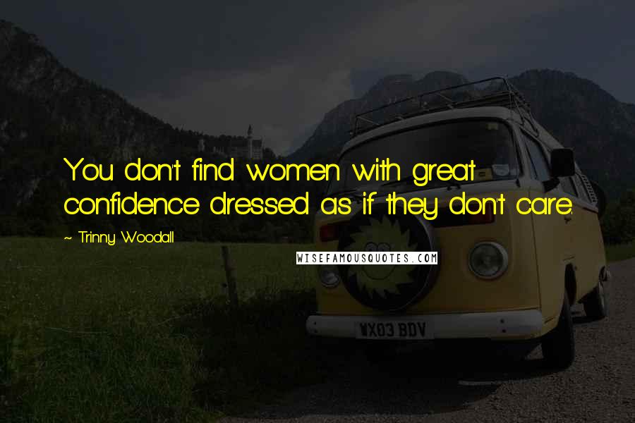 Trinny Woodall Quotes: You don't find women with great confidence dressed as if they don't care.
