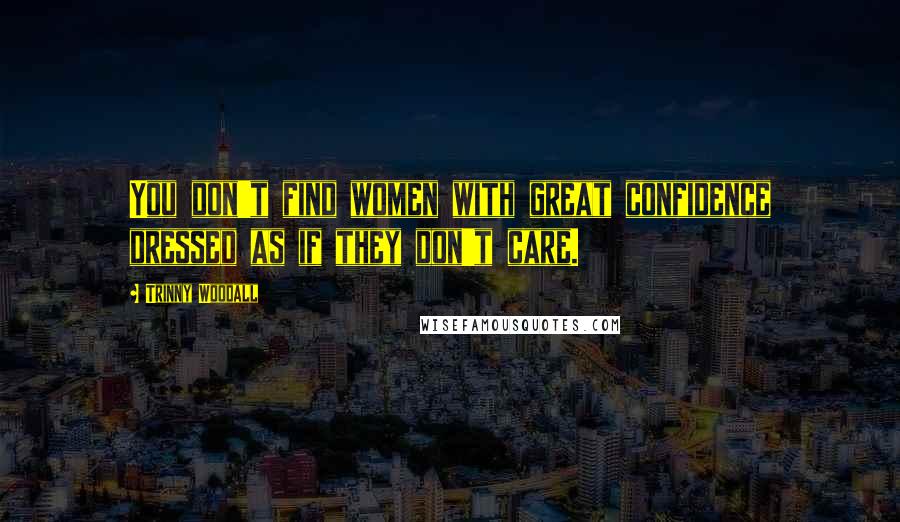 Trinny Woodall Quotes: You don't find women with great confidence dressed as if they don't care.
