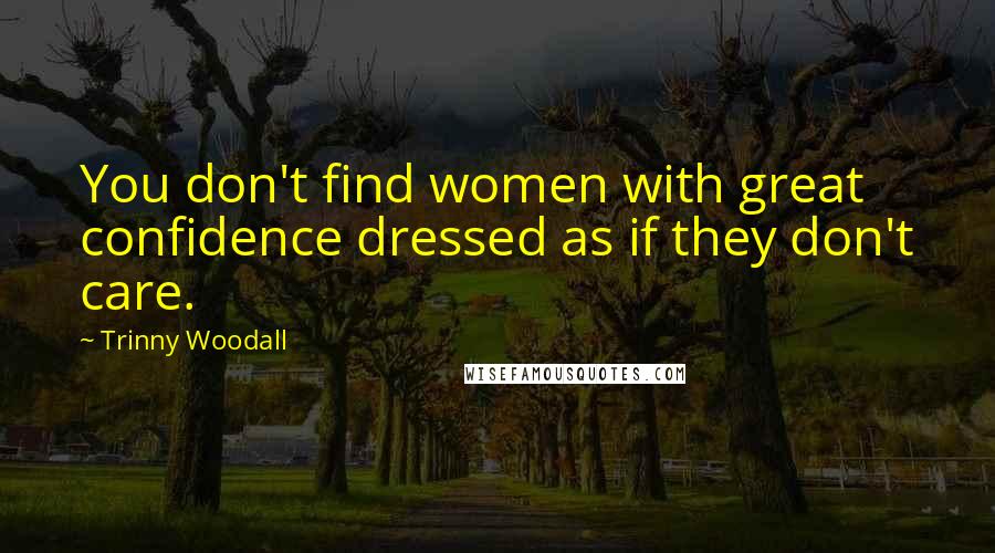 Trinny Woodall Quotes: You don't find women with great confidence dressed as if they don't care.
