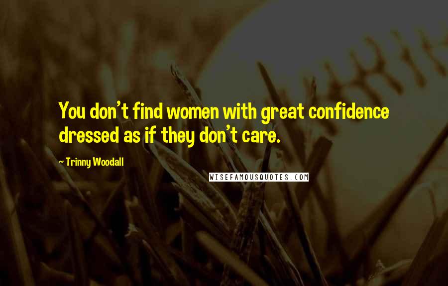 Trinny Woodall Quotes: You don't find women with great confidence dressed as if they don't care.
