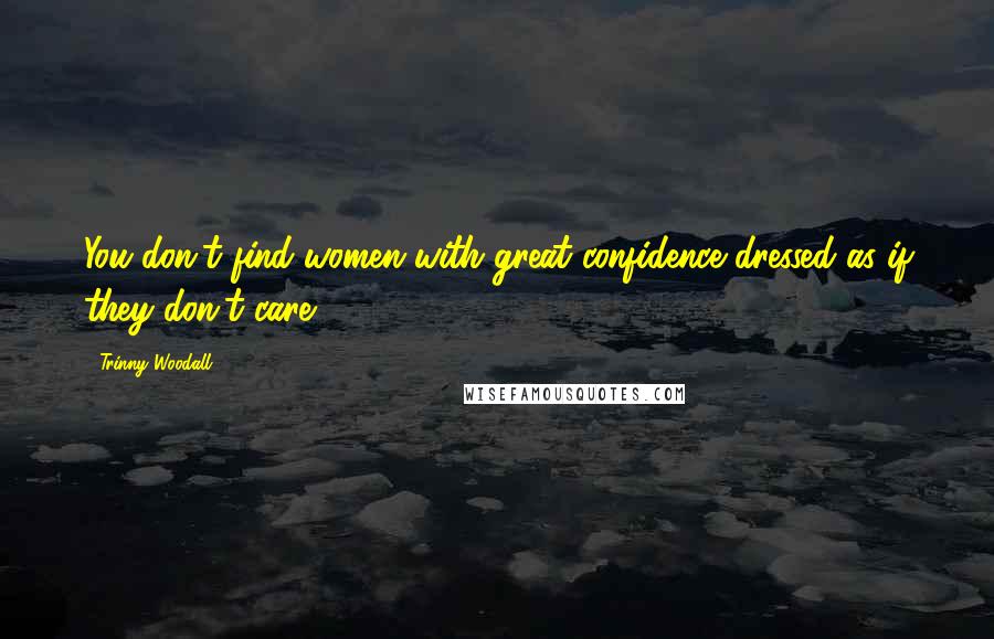 Trinny Woodall Quotes: You don't find women with great confidence dressed as if they don't care.
