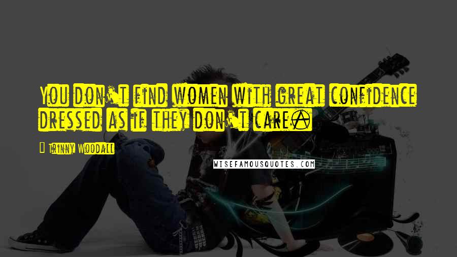 Trinny Woodall Quotes: You don't find women with great confidence dressed as if they don't care.