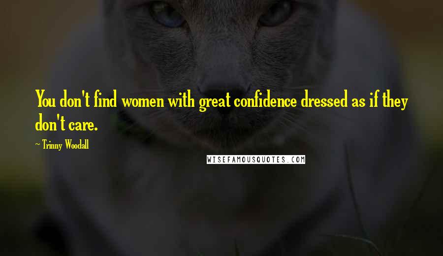 Trinny Woodall Quotes: You don't find women with great confidence dressed as if they don't care.