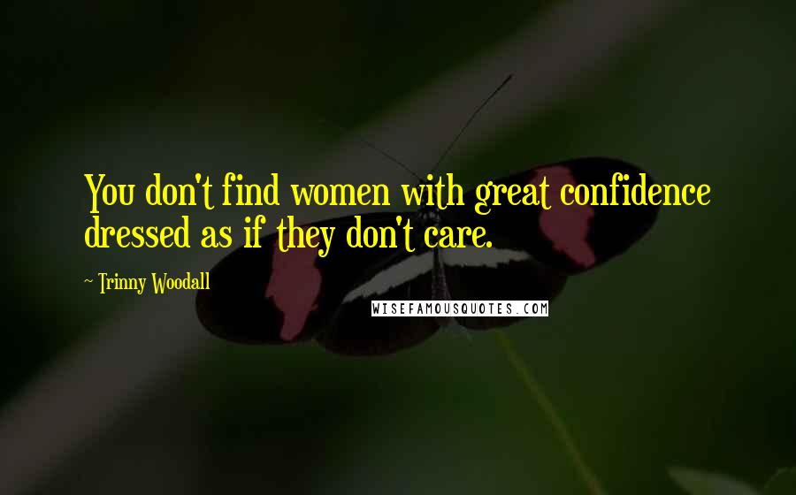 Trinny Woodall Quotes: You don't find women with great confidence dressed as if they don't care.
