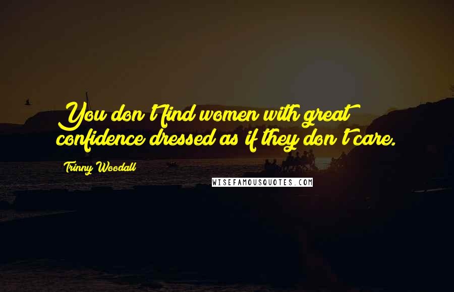 Trinny Woodall Quotes: You don't find women with great confidence dressed as if they don't care.