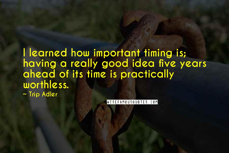 Trip Adler Quotes: I learned how important timing is; having a really good idea five years ahead of its time is practically worthless.