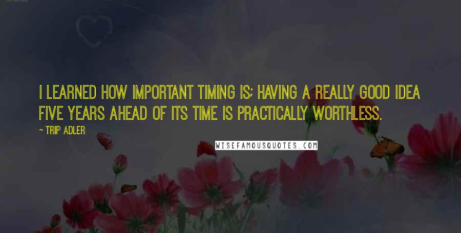 Trip Adler Quotes: I learned how important timing is; having a really good idea five years ahead of its time is practically worthless.