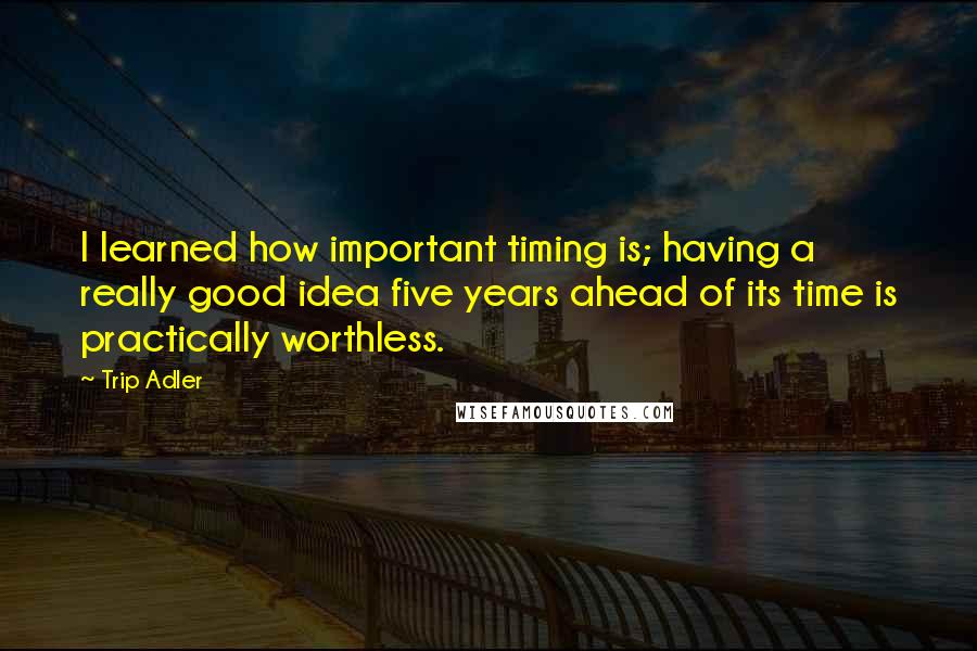 Trip Adler Quotes: I learned how important timing is; having a really good idea five years ahead of its time is practically worthless.