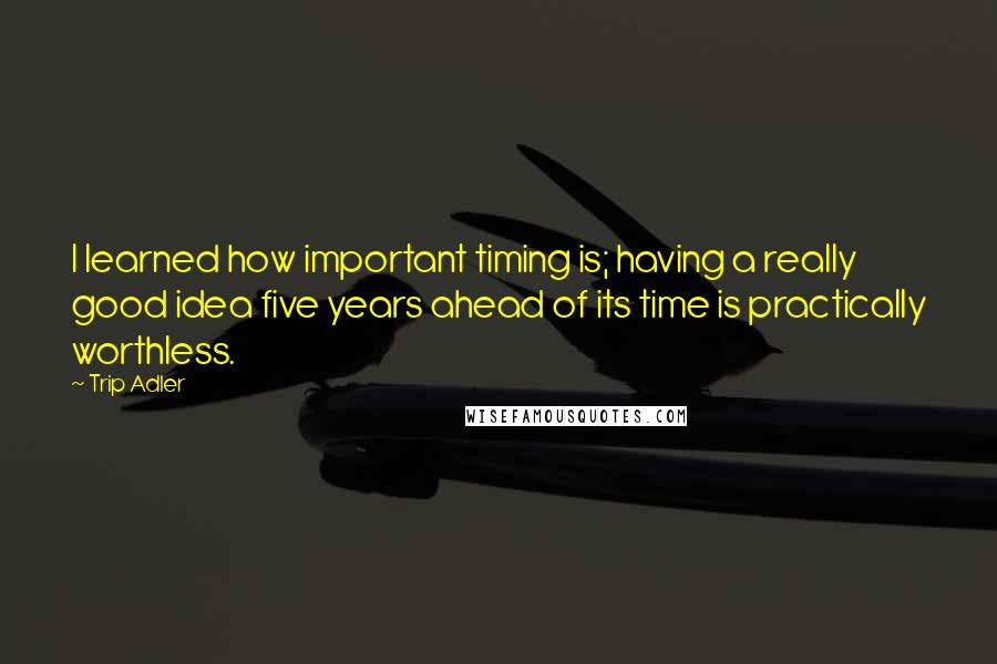 Trip Adler Quotes: I learned how important timing is; having a really good idea five years ahead of its time is practically worthless.