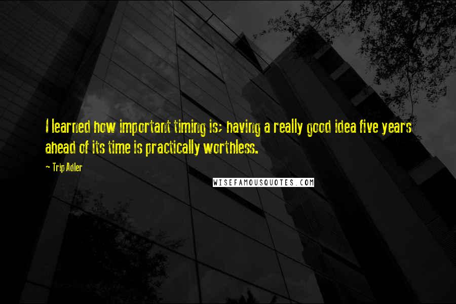 Trip Adler Quotes: I learned how important timing is; having a really good idea five years ahead of its time is practically worthless.