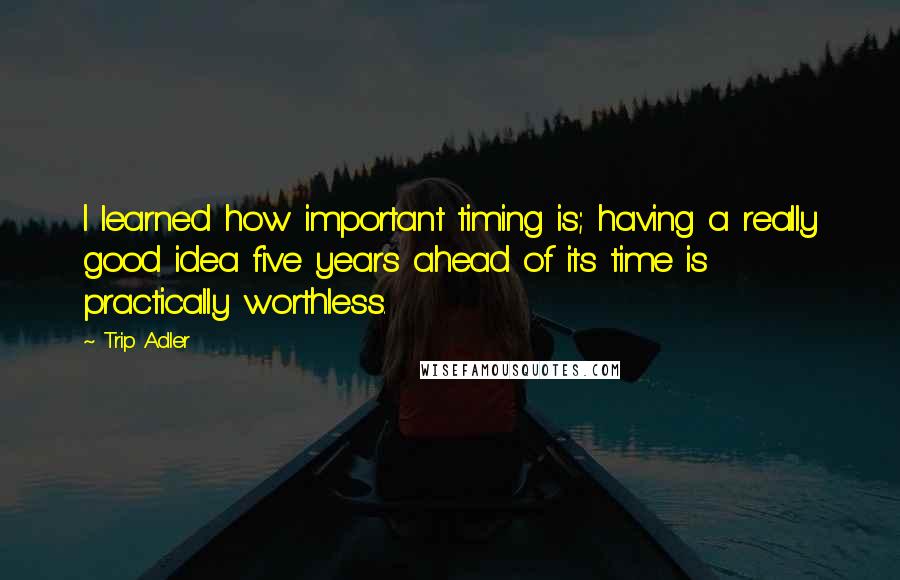 Trip Adler Quotes: I learned how important timing is; having a really good idea five years ahead of its time is practically worthless.