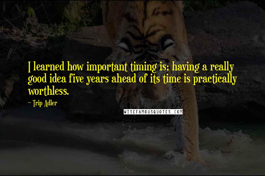Trip Adler Quotes: I learned how important timing is; having a really good idea five years ahead of its time is practically worthless.