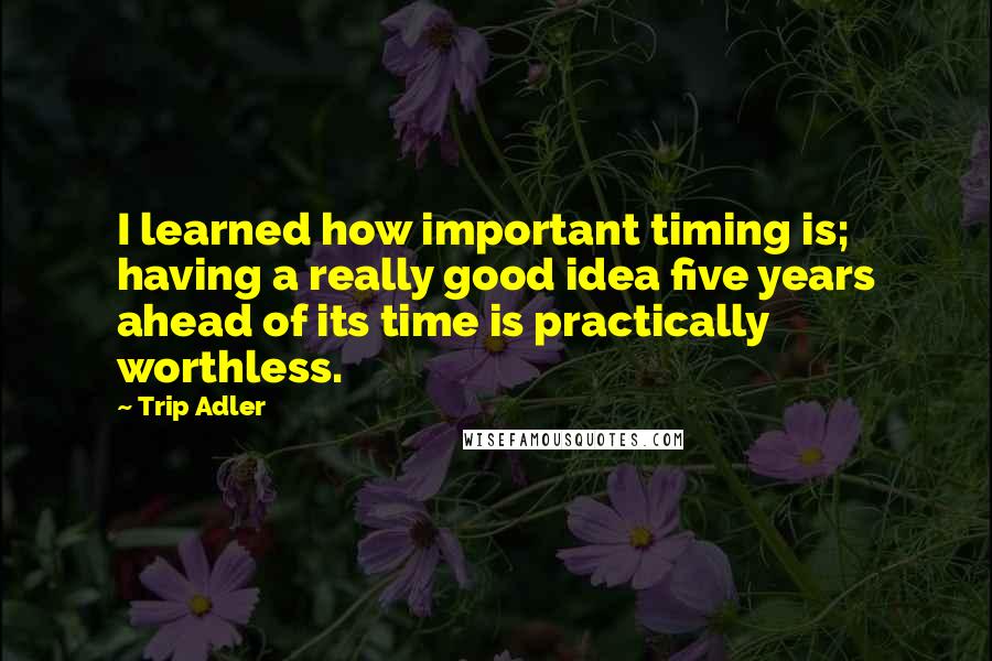 Trip Adler Quotes: I learned how important timing is; having a really good idea five years ahead of its time is practically worthless.