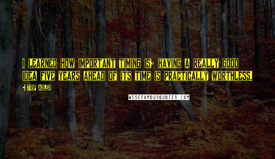 Trip Adler Quotes: I learned how important timing is; having a really good idea five years ahead of its time is practically worthless.