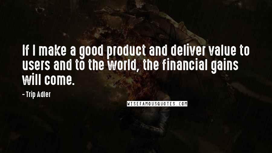 Trip Adler Quotes: If I make a good product and deliver value to users and to the world, the financial gains will come.