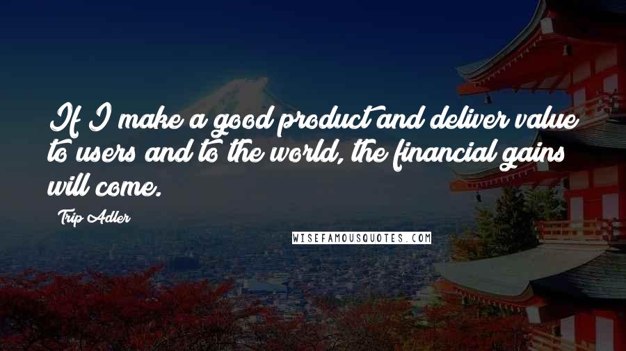 Trip Adler Quotes: If I make a good product and deliver value to users and to the world, the financial gains will come.