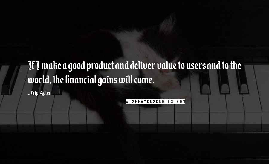 Trip Adler Quotes: If I make a good product and deliver value to users and to the world, the financial gains will come.