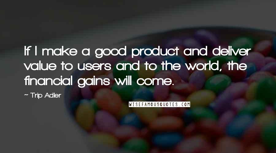 Trip Adler Quotes: If I make a good product and deliver value to users and to the world, the financial gains will come.