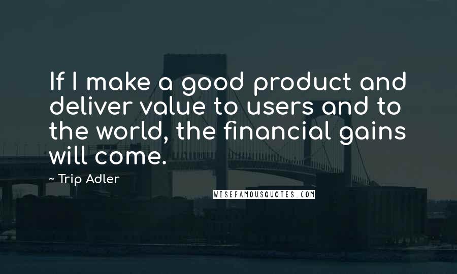 Trip Adler Quotes: If I make a good product and deliver value to users and to the world, the financial gains will come.