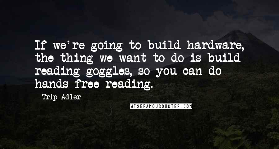 Trip Adler Quotes: If we're going to build hardware, the thing we want to do is build reading goggles, so you can do hands-free reading.