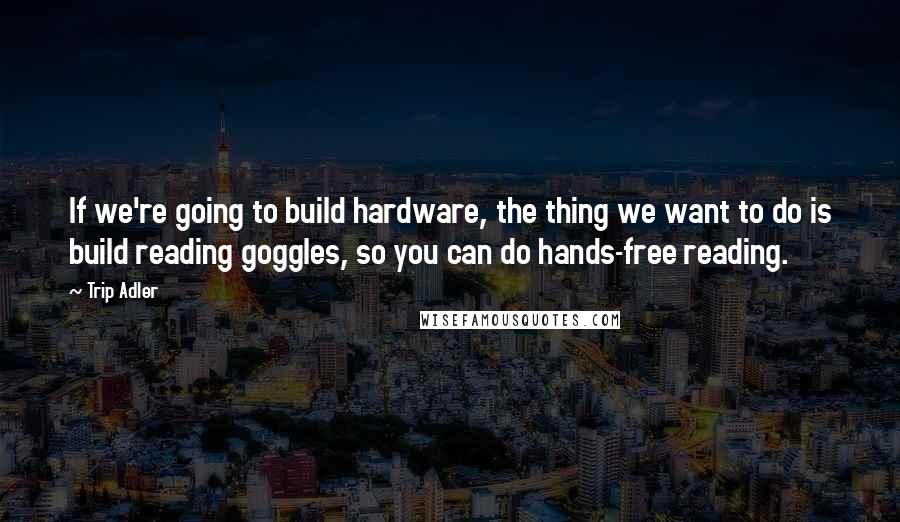 Trip Adler Quotes: If we're going to build hardware, the thing we want to do is build reading goggles, so you can do hands-free reading.