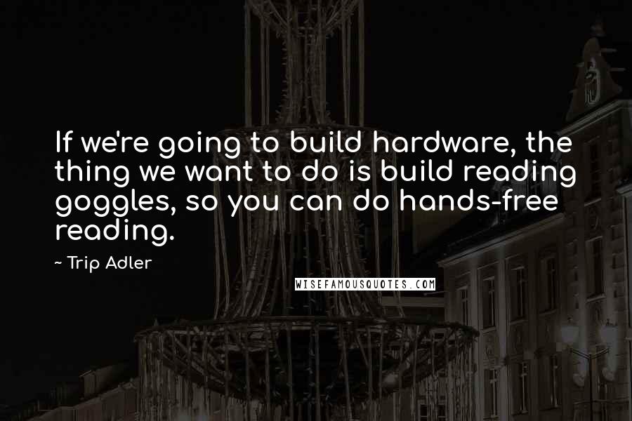 Trip Adler Quotes: If we're going to build hardware, the thing we want to do is build reading goggles, so you can do hands-free reading.