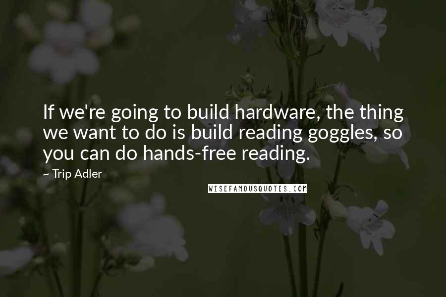 Trip Adler Quotes: If we're going to build hardware, the thing we want to do is build reading goggles, so you can do hands-free reading.
