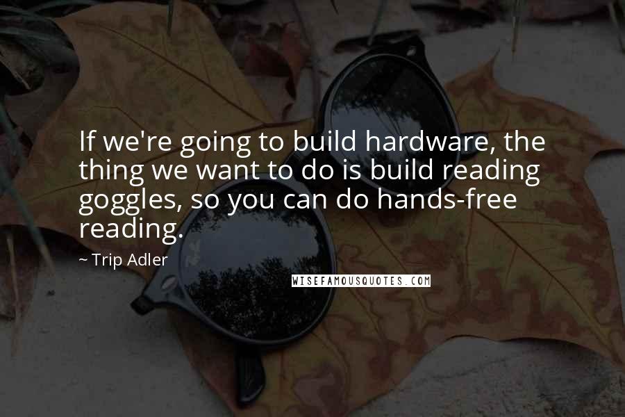 Trip Adler Quotes: If we're going to build hardware, the thing we want to do is build reading goggles, so you can do hands-free reading.