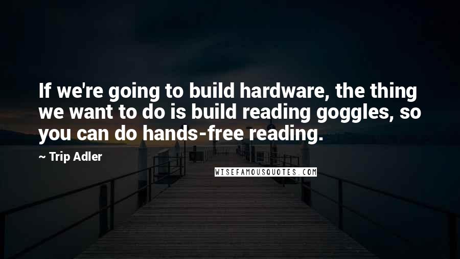 Trip Adler Quotes: If we're going to build hardware, the thing we want to do is build reading goggles, so you can do hands-free reading.