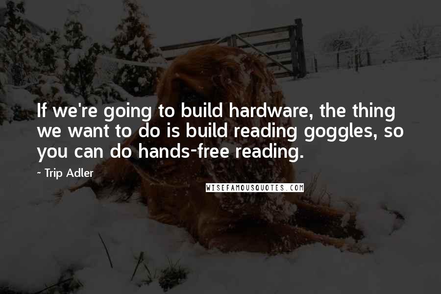 Trip Adler Quotes: If we're going to build hardware, the thing we want to do is build reading goggles, so you can do hands-free reading.