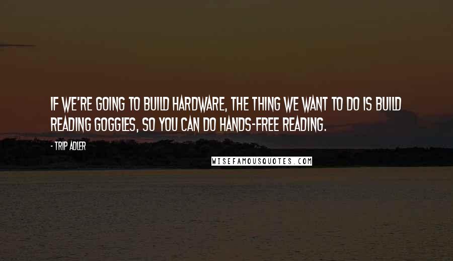 Trip Adler Quotes: If we're going to build hardware, the thing we want to do is build reading goggles, so you can do hands-free reading.