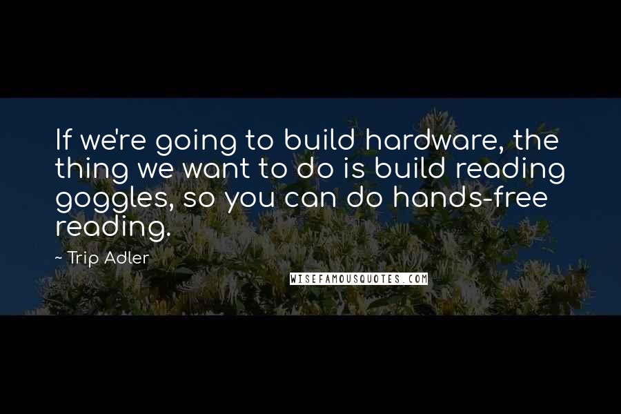 Trip Adler Quotes: If we're going to build hardware, the thing we want to do is build reading goggles, so you can do hands-free reading.