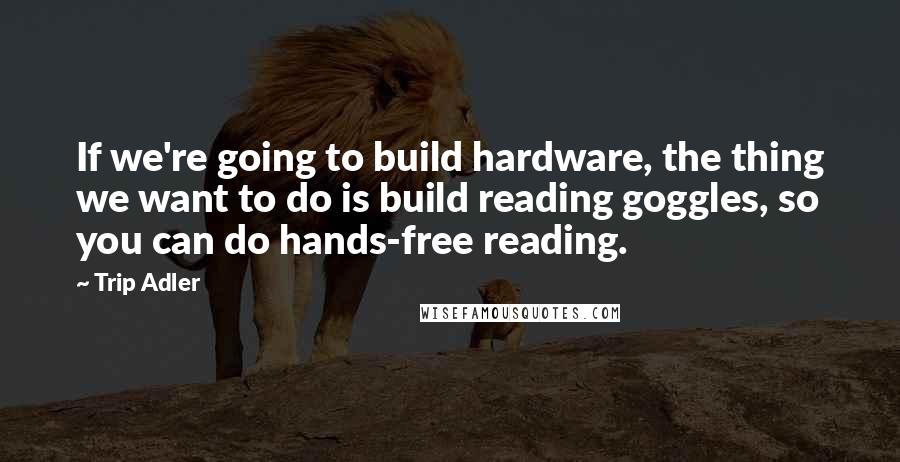 Trip Adler Quotes: If we're going to build hardware, the thing we want to do is build reading goggles, so you can do hands-free reading.