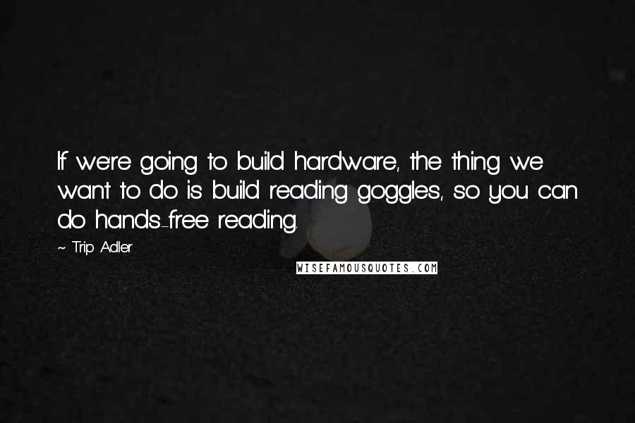 Trip Adler Quotes: If we're going to build hardware, the thing we want to do is build reading goggles, so you can do hands-free reading.