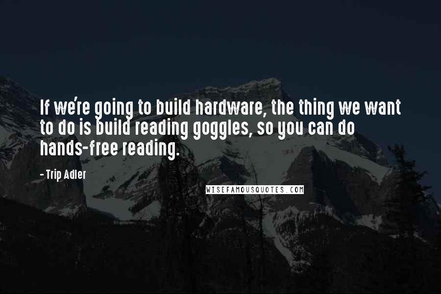 Trip Adler Quotes: If we're going to build hardware, the thing we want to do is build reading goggles, so you can do hands-free reading.