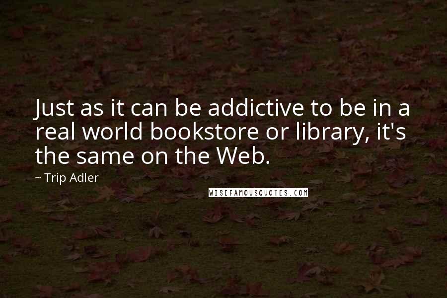 Trip Adler Quotes: Just as it can be addictive to be in a real world bookstore or library, it's the same on the Web.