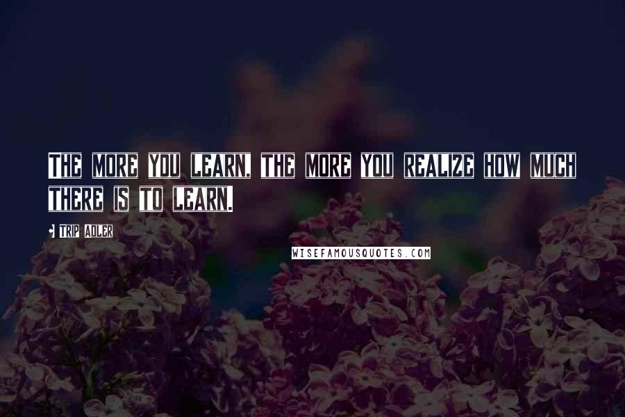 Trip Adler Quotes: The more you learn, the more you realize how much there is to learn.