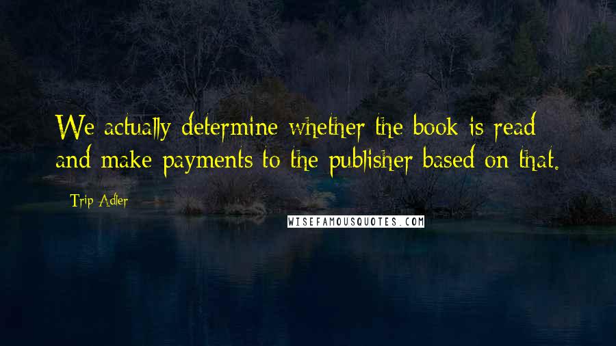 Trip Adler Quotes: We actually determine whether the book is read and make payments to the publisher based on that.