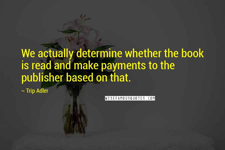 Trip Adler Quotes: We actually determine whether the book is read and make payments to the publisher based on that.