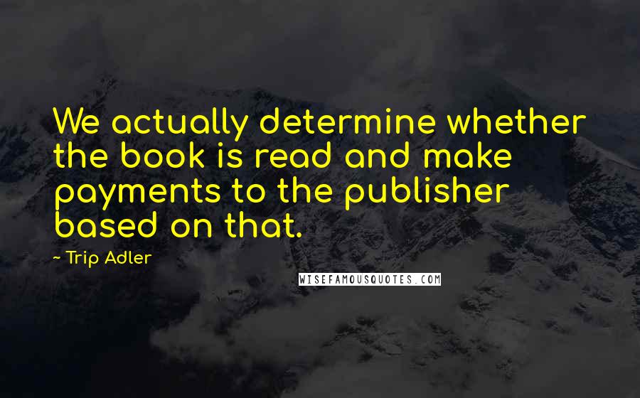 Trip Adler Quotes: We actually determine whether the book is read and make payments to the publisher based on that.