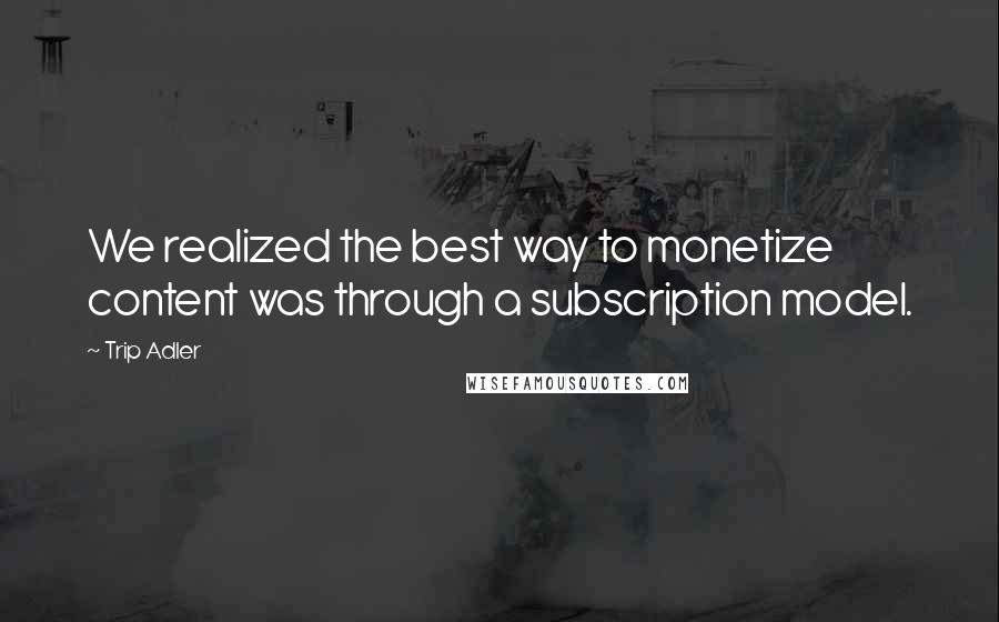 Trip Adler Quotes: We realized the best way to monetize content was through a subscription model.