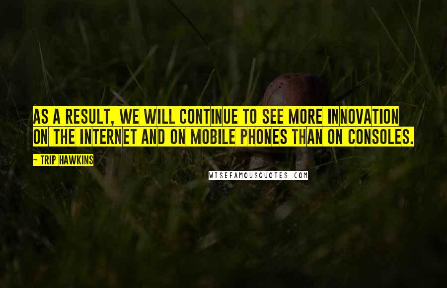 Trip Hawkins Quotes: As a result, we will continue to see more innovation on the Internet and on mobile phones than on consoles.