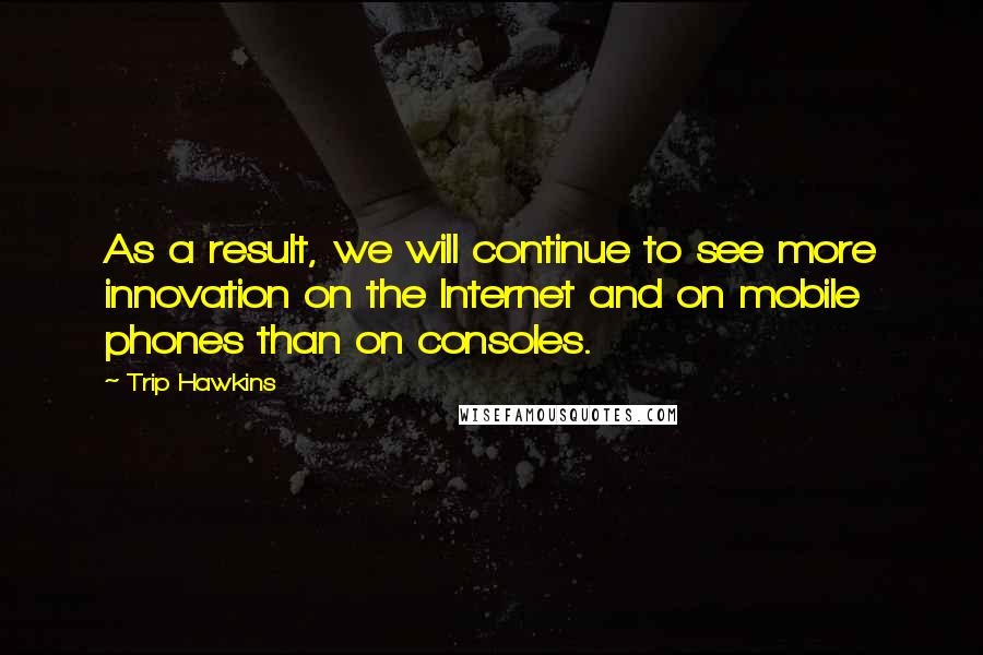 Trip Hawkins Quotes: As a result, we will continue to see more innovation on the Internet and on mobile phones than on consoles.