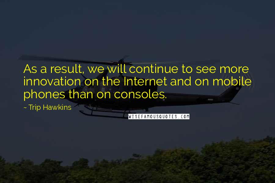 Trip Hawkins Quotes: As a result, we will continue to see more innovation on the Internet and on mobile phones than on consoles.